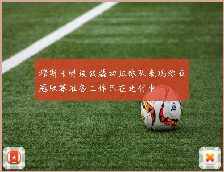 穆斯卡特谈武磊回归球队表现称亚冠联赛准备工作已在进行中
